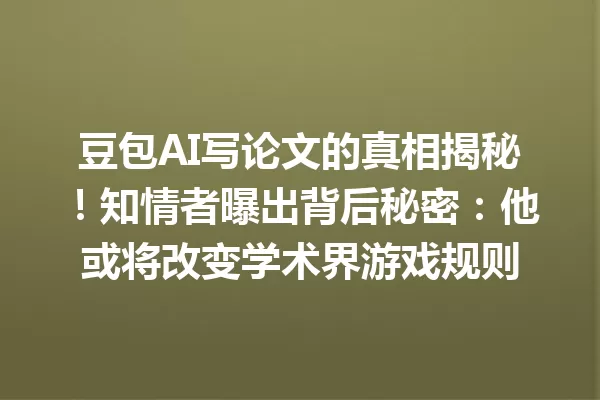 豆包 AI 写论文的真相揭秘!知情者曝出背后秘密:他或将改变学术界游戏规则 一