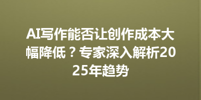AI写作能否让创作成本大幅降低？专家深入解析2025年趋势