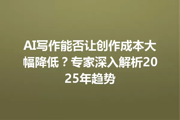 AI 写作能否让创作成本大幅降低？专家深入解析 2025 年趋势 一
