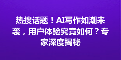 热搜话题！AI写作如潮来袭，用户体验究竟如何？专家深度揭秘