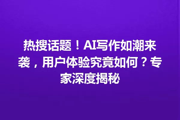 热搜话题！AI 写作如潮来袭，用户体验究竟如何？专家深度揭秘 一