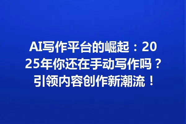 AI 写作平台的崛起：2025 年你还在手动写作吗？引领内容创作新潮流！一