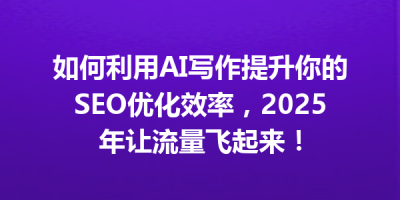 如何利用AI写作提升你的SEO优化效率，2025年让流量飞起来！