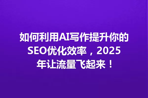 如何利用 AI 写作提升你的 SEO 优化效率，2025 年让流量飞起来！一