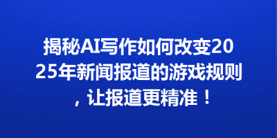 揭秘AI写作如何改变2025年新闻报道的游戏规则，让报道更精准！