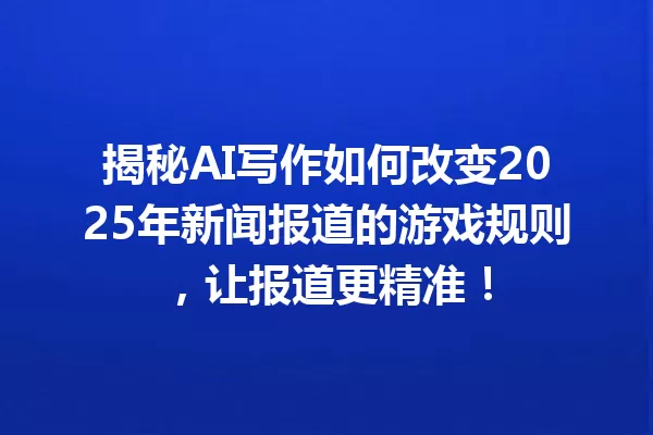 揭秘 AI 写作如何改变 2025 年新闻报道的游戏规则,让报道更精准!一