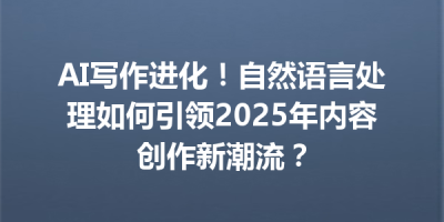 AI写作进化！自然语言处理如何引领2025年内容创作新潮流？