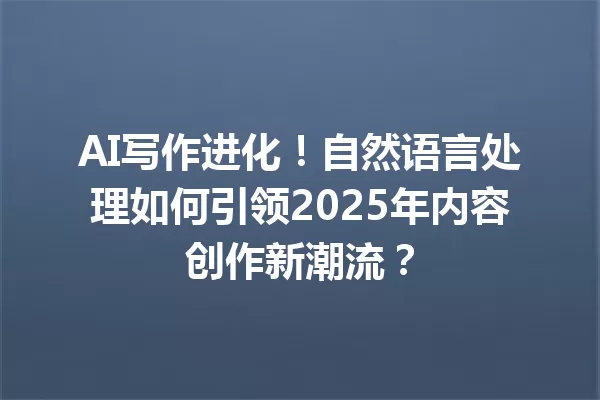 AI 写作进化!自然语言处理如何引领 2025 年内容创作新潮流?一