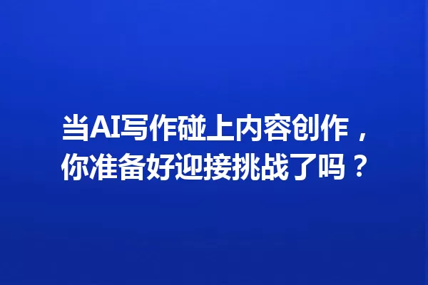 当 AI 写作碰上内容创作，你准备好迎接挑战了吗？一