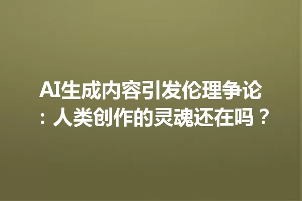 AI 生成内容引发伦理争论：人类创作的灵魂还在吗？一