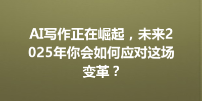 AI写作正在崛起，未来2025年你会如何应对这场变革？