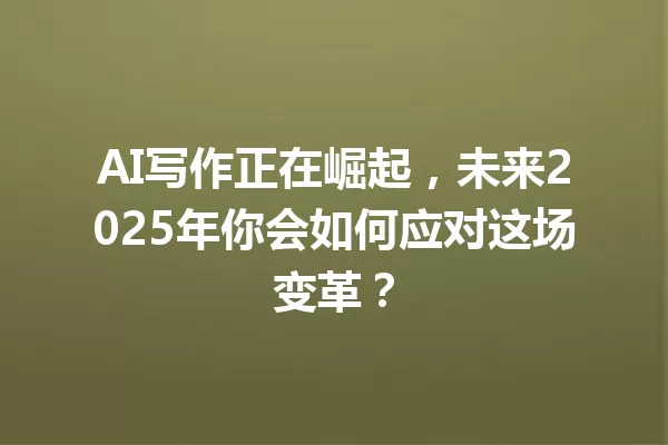 AI 写作正在崛起，未来 2025 年你会如何应对这场变革？一