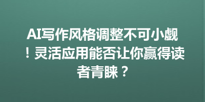 AI写作风格调整不可小觑！灵活应用能否让你赢得读者青睐？