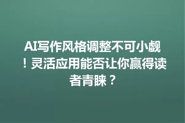 AI 写作风格调整不可小觑！灵活应用能否让你赢得读者青睐？一