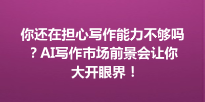 你还在担心写作能力不够吗？AI写作市场前景会让你大开眼界！