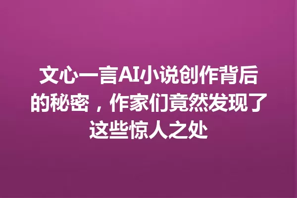 文心一言 AI 小说创作背后的秘密,作家们竟然发现了这些惊人之处 一