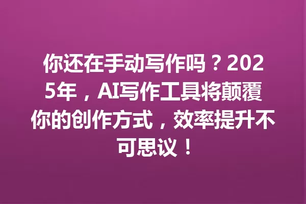 你还在手动写作吗?2025 年,AI 写作工具将颠覆你的创作方式,效率提升不可思议!一