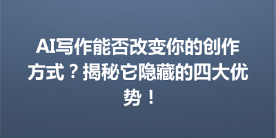 AI写作能否改变你的创作方式？揭秘它隐藏的四大优势！