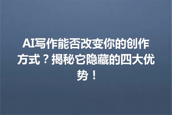 AI 写作能否改变你的创作方式?揭秘它隐藏的四大优势!一