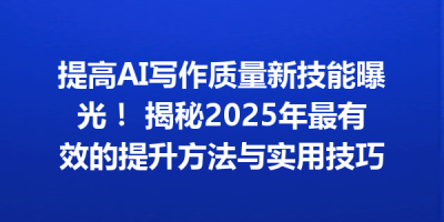 提高AI写作质量新技能曝光！ 揭秘2025年最有效的提升方法与实用技巧