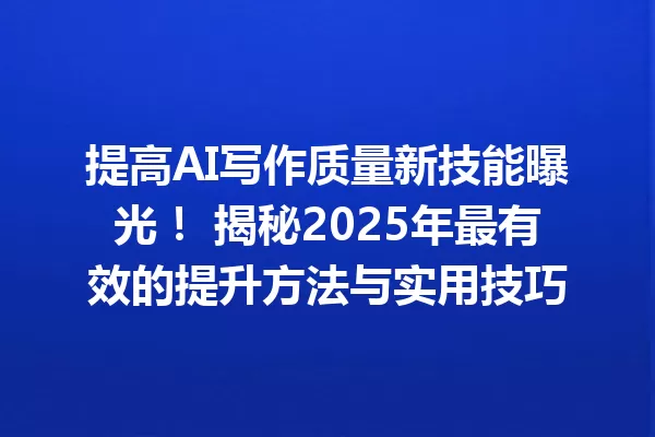 提高 AI 写作质量新技能曝光!揭秘 2025 年最有效的提升方法与实用技巧 一