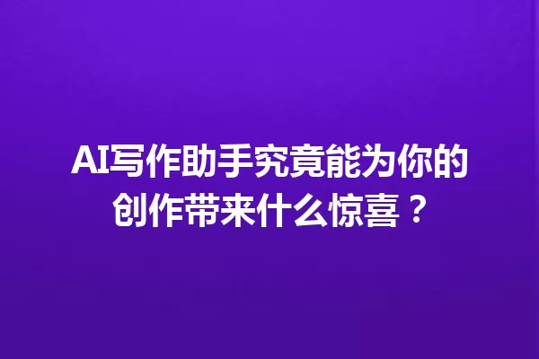 AI 写作助手究竟能为你的创作带来什么惊喜？一