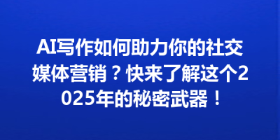 AI写作如何助力你的社交媒体营销？快来了解这个2025年的秘密武器！