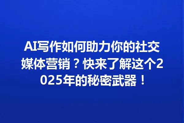 AI 写作如何助力你的社交媒体营销？快来了解这个 2025 年的秘密武器！一