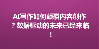 AI写作如何颠覆内容创作？数据驱动的未来已经来临！
