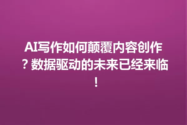 AI 写作如何颠覆内容创作？数据驱动的未来已经来临！一